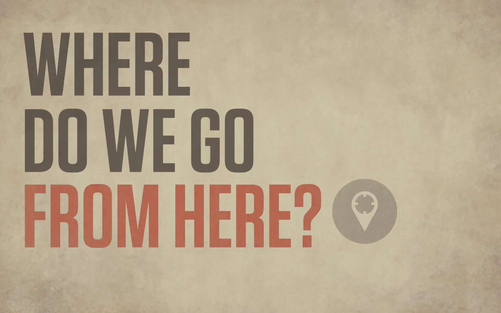 Slide reading: FROM HERE? WHERE DO WE GO.