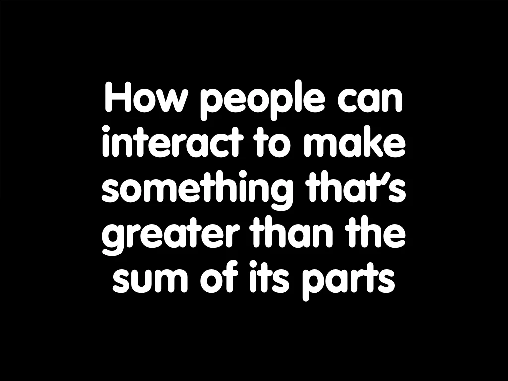 Slide reading: How people can interact to make something greater than the sum of its parts.