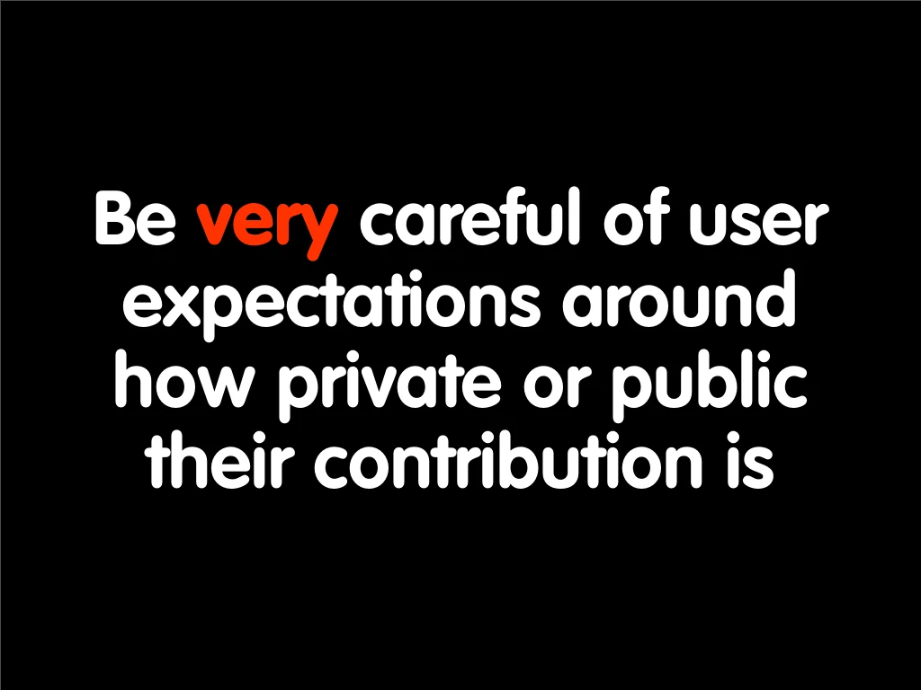 Slide reading: Be very careful of user expectations around how private or public their contribution is.