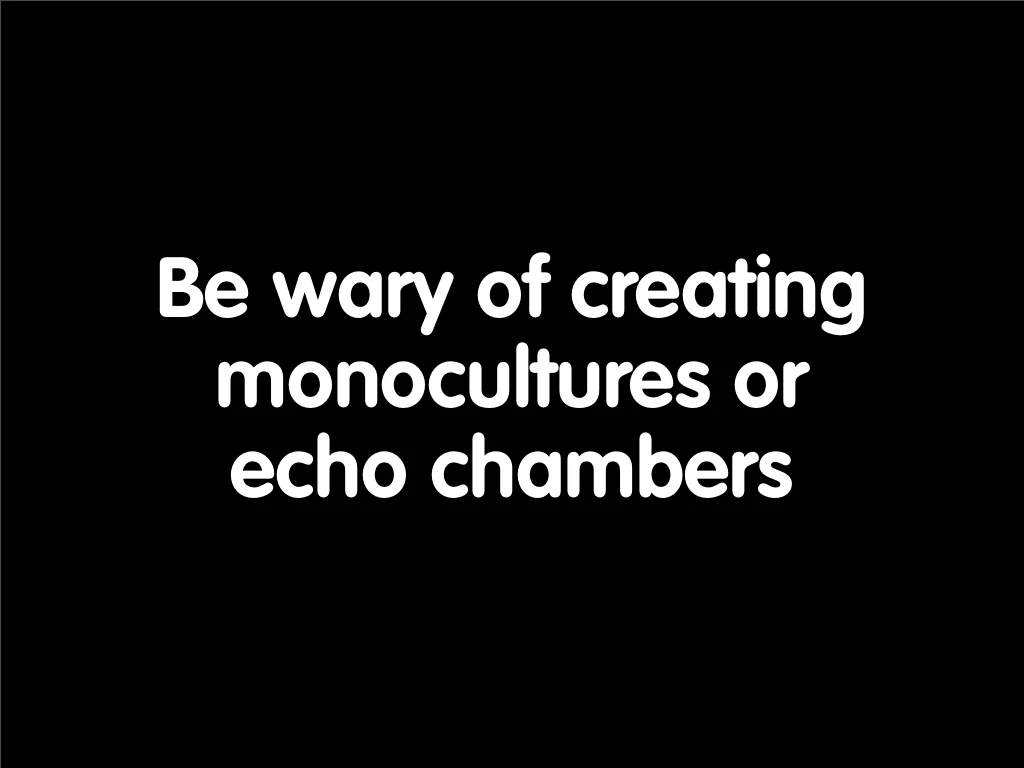 Slide reading: Be wary of creating monocultures or echo chambers.