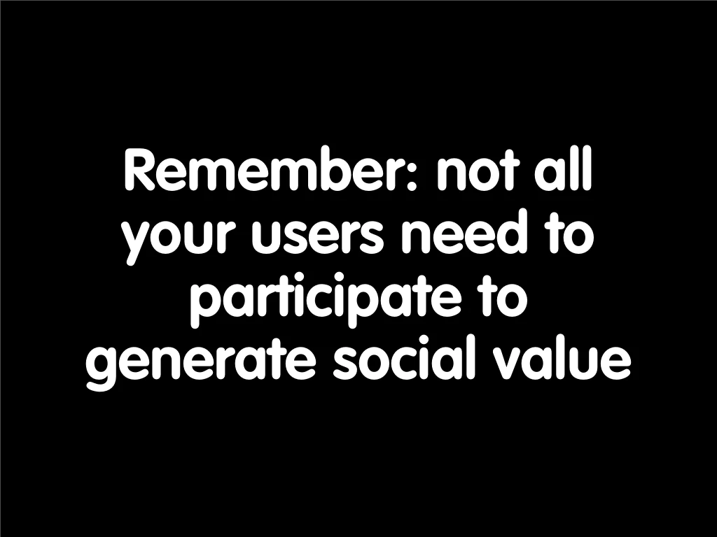 Slide reading: Remember: not all your users need to participate to generate social value.