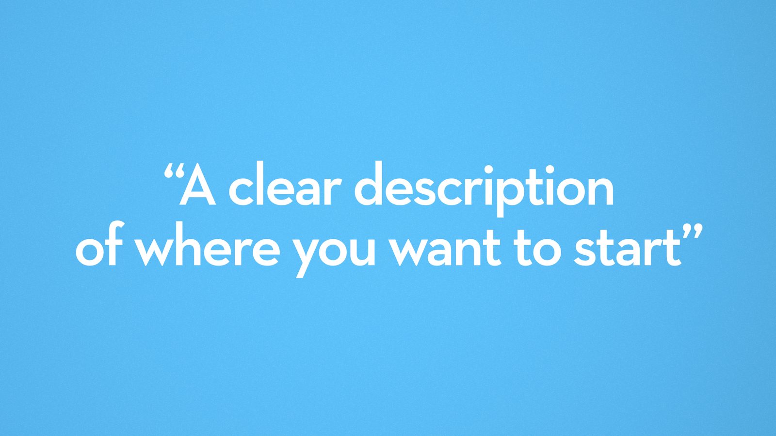 A clear description of where you want to start