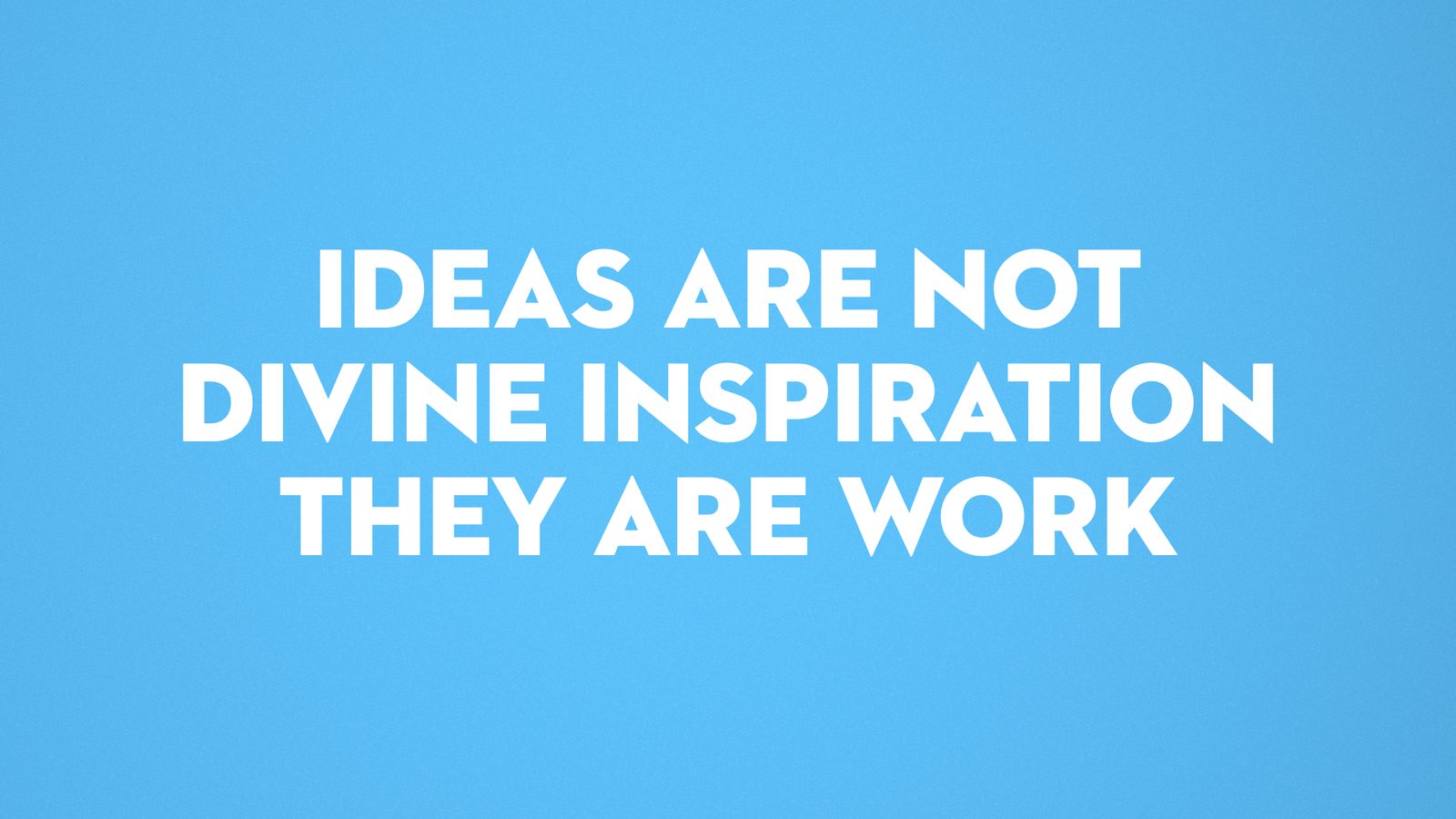 Ideas are not divine inspiration. They are work.
