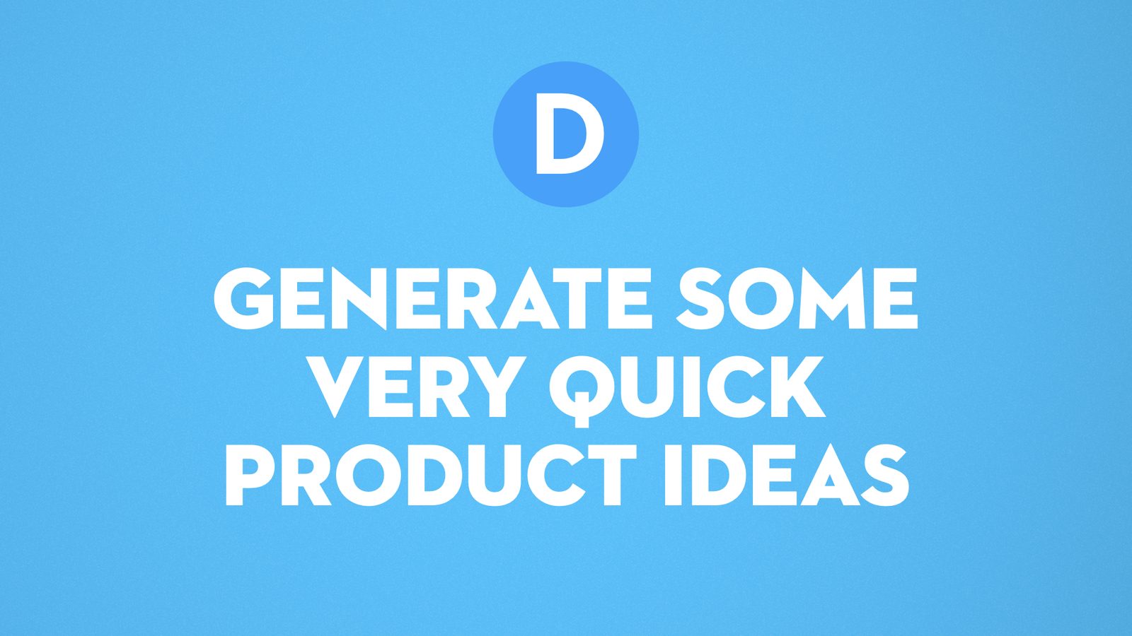 D. Generate some very quick product ideas