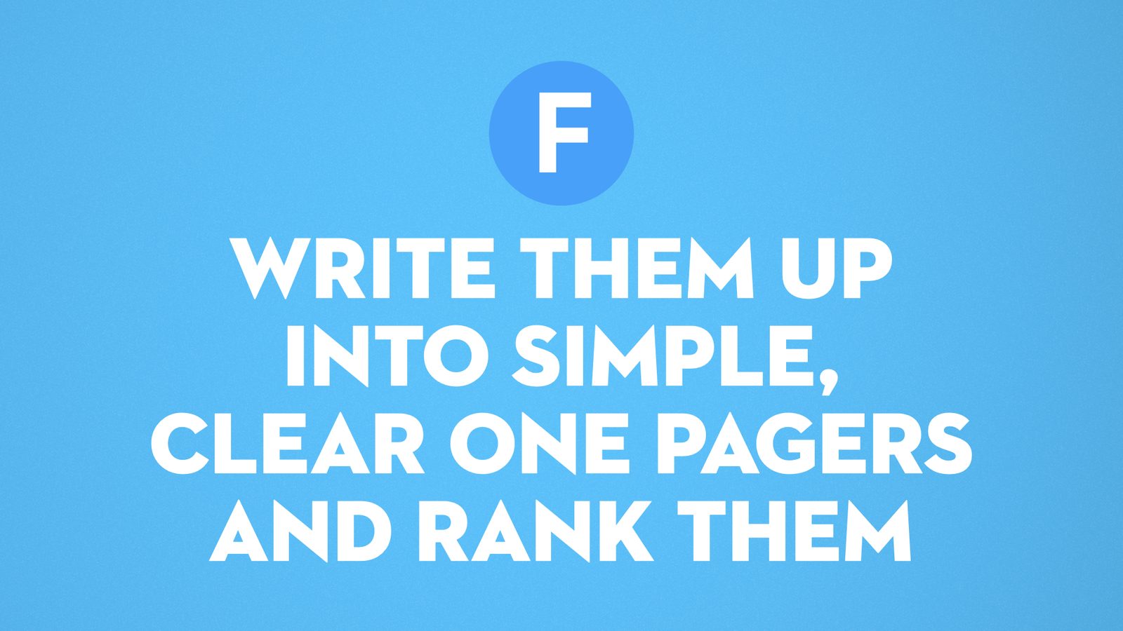 F. Write them up into simple, clear one-pagers and rank them