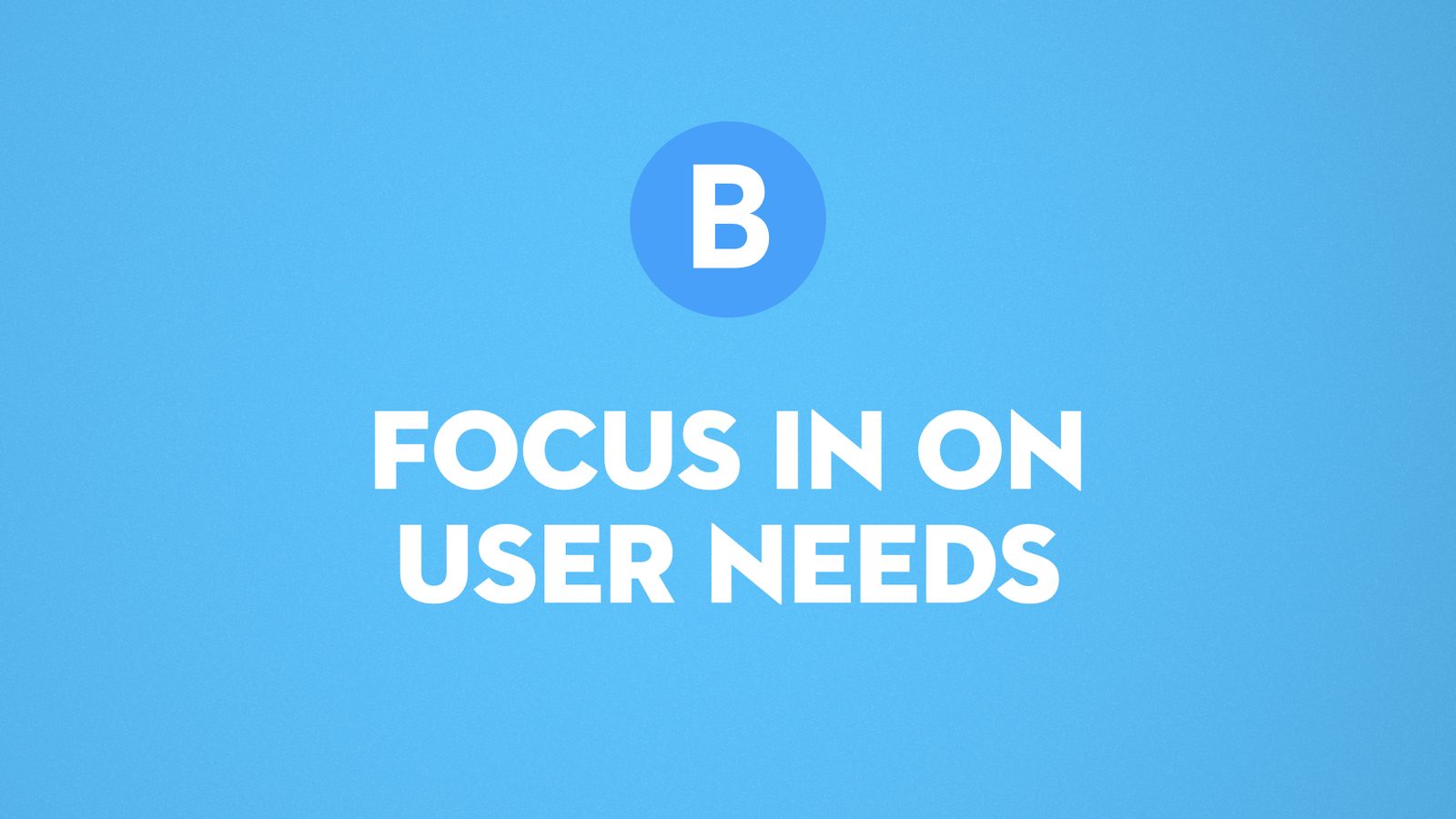 B. Focus in on user needs