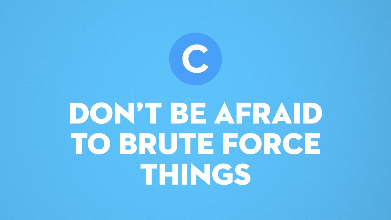 C. Don't be afraid to brute force things