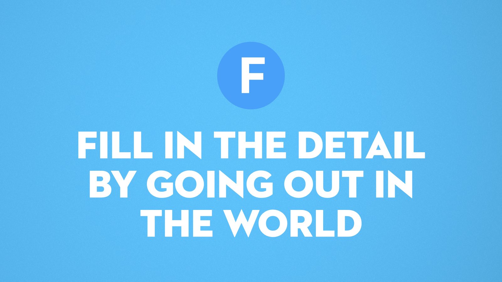 F. Fill in the detail by going out in the world