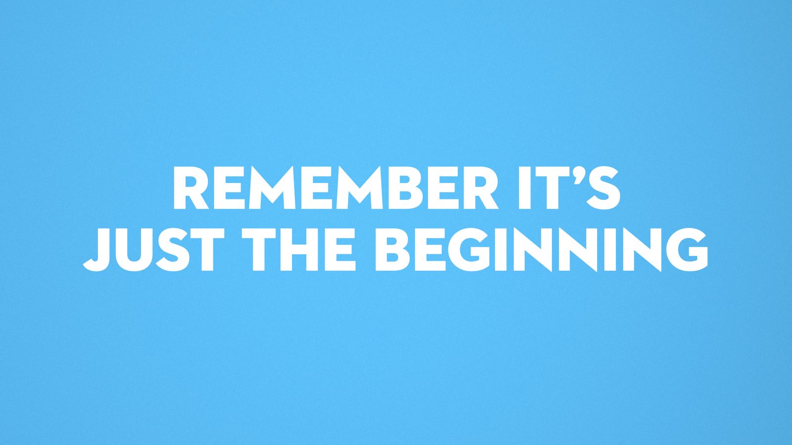 Remember it's just the beginning