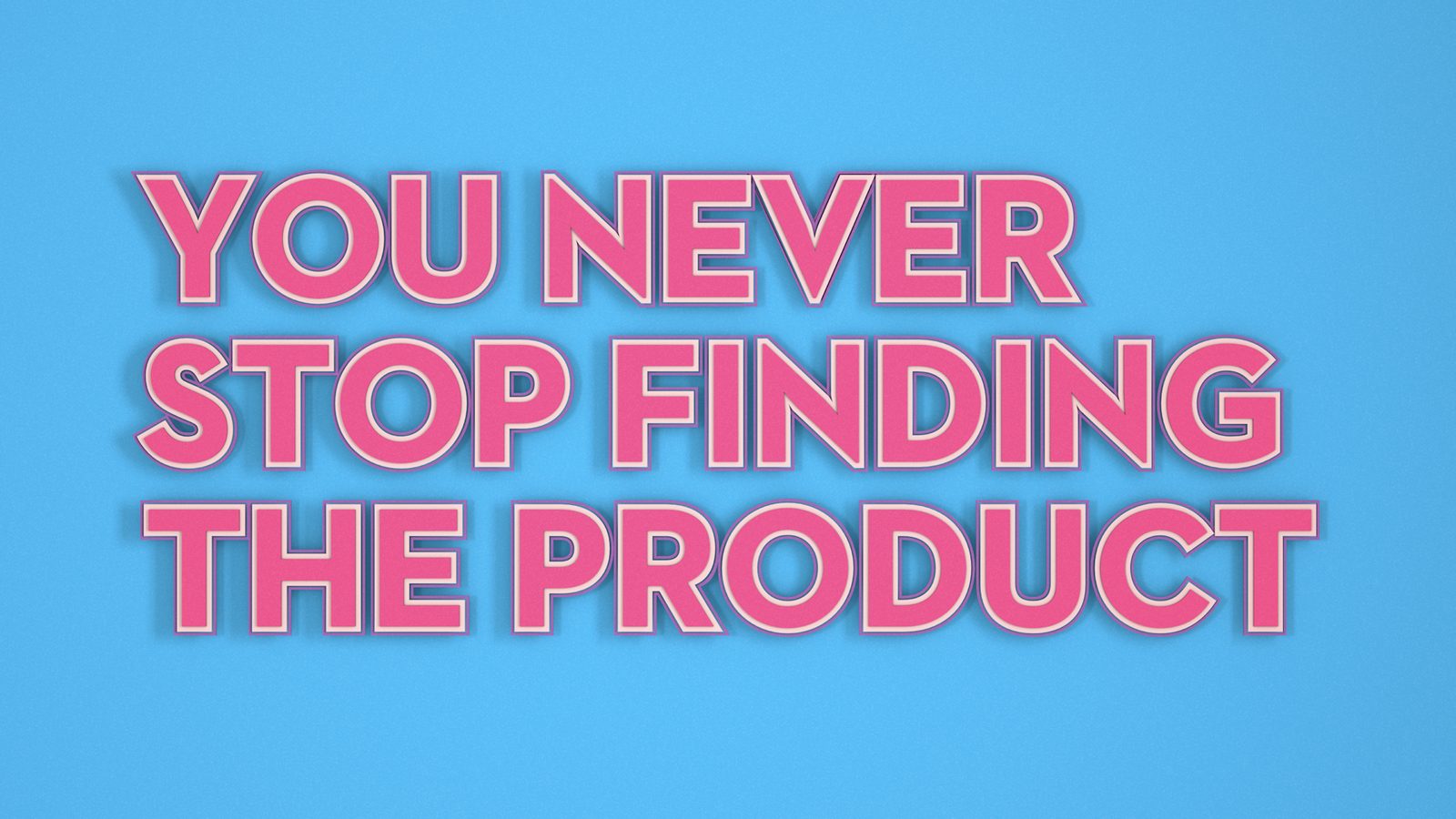 You never stop finding the product